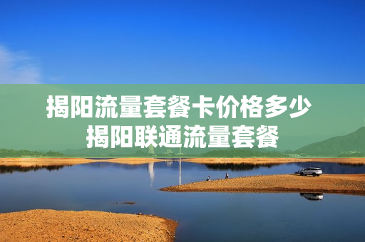 揭阳流量套餐卡价格多少 揭阳联通流量套餐