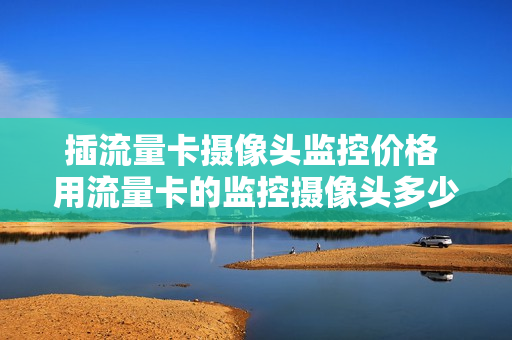 插流量卡摄像头监控价格 用流量卡的监控摄像头多少钱