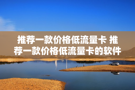 推荐一款价格低流量卡 推荐一款价格低流量卡的软件