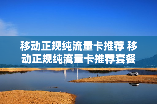 移动正规纯流量卡推荐 移动正规纯流量卡推荐套餐