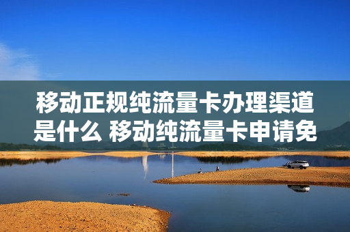 移动正规纯流量卡办理渠道是什么 移动纯流量卡申请免费
