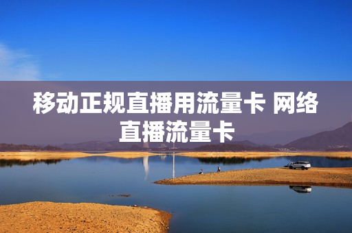 移动正规直播用流量卡 网络直播流量卡