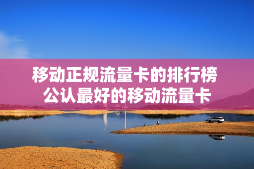 移动正规流量卡的排行榜 公认最好的移动流量卡