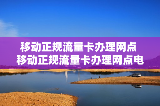 移动正规流量卡办理网点 移动正规流量卡办理网点电话