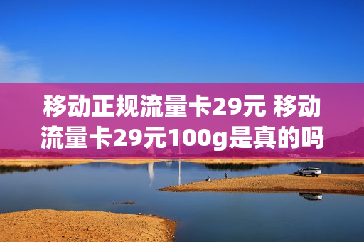 移动正规流量卡29元 移动流量卡29元100g是真的吗