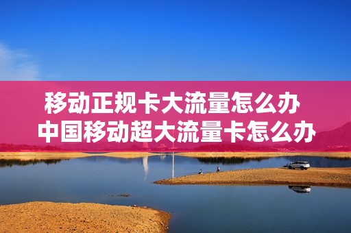 移动正规卡大流量怎么办 中国移动超大流量卡怎么办
