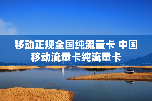 移动正规全国纯流量卡 中国移动流量卡纯流量卡