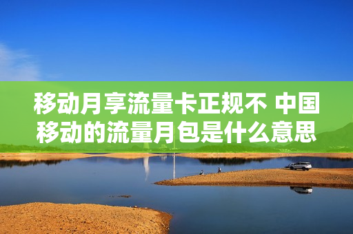 移动月享流量卡正规不 中国移动的流量月包是什么意思