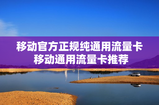 移动官方正规纯通用流量卡 移动通用流量卡推荐