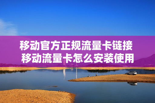 移动官方正规流量卡链接 移动流量卡怎么安装使用