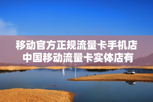 移动官方正规流量卡手机店 中国移动流量卡实体店有哪些