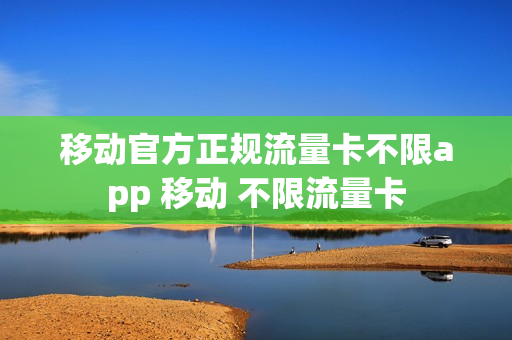 移动官方正规流量卡不限app 移动 不限流量卡