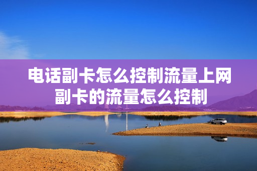 电话副卡怎么控制流量上网 副卡的流量怎么控制