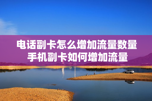 电话副卡怎么增加流量数量 手机副卡如何增加流量