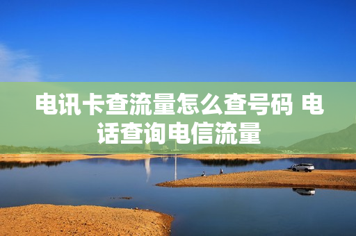 电讯卡查流量怎么查号码 电话查询电信流量