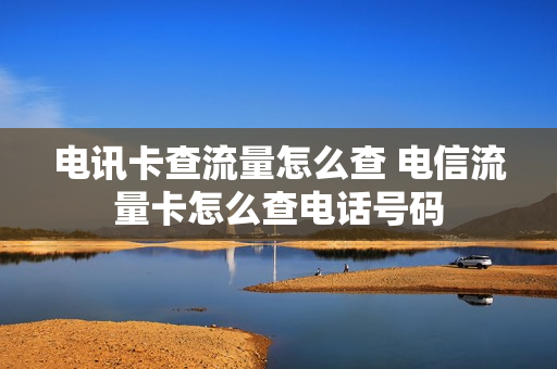 电讯卡查流量怎么查 电信流量卡怎么查电话号码