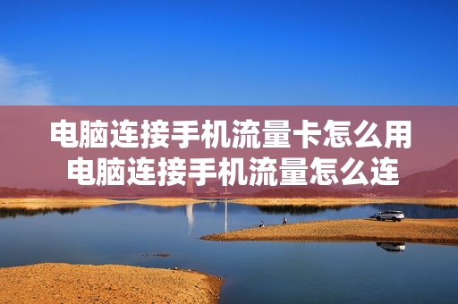 电脑连接手机流量卡怎么用 电脑连接手机流量怎么连接