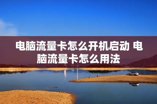 电脑流量卡怎么开机启动 电脑流量卡怎么用法