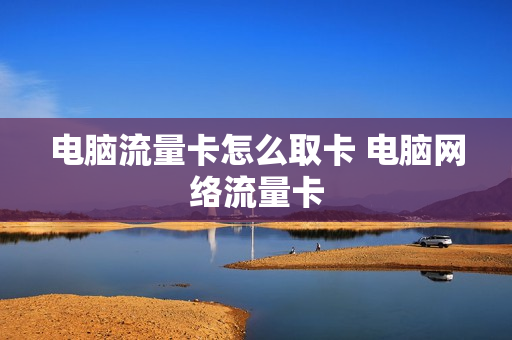 电脑流量卡怎么取卡 电脑网络流量卡