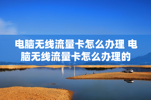 电脑无线流量卡怎么办理 电脑无线流量卡怎么办理的