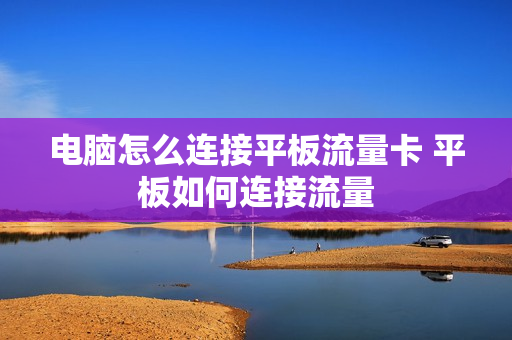 电脑怎么连接平板流量卡 平板如何连接流量