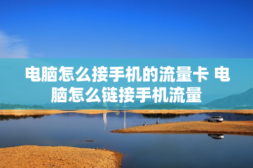 电脑怎么接手机的流量卡 电脑怎么链接手机流量