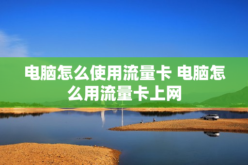 电脑怎么使用流量卡 电脑怎么用流量卡上网
