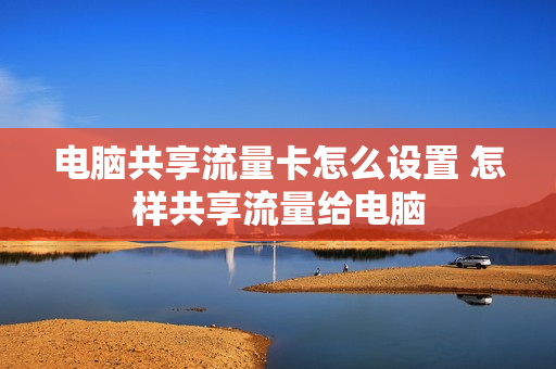 电脑共享流量卡怎么设置 怎样共享流量给电脑