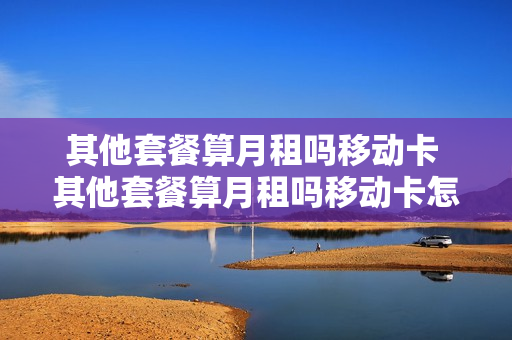 其他套餐算月租吗移动卡 其他套餐算月租吗移动卡怎么收费