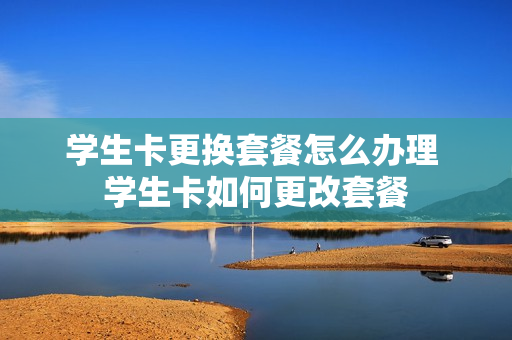 学生卡更换套餐怎么办理 学生卡如何更改套餐