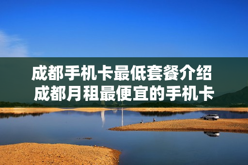 成都手机卡最低套餐介绍 成都月租最便宜的手机卡