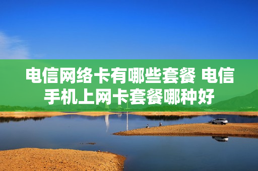 电信网络卡有哪些套餐 电信手机上网卡套餐哪种好