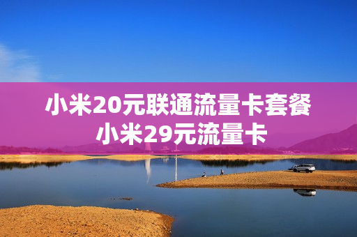 小米20元联通流量卡套餐 小米29元流量卡