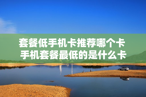 套餐低手机卡推荐哪个卡 手机套餐最低的是什么卡