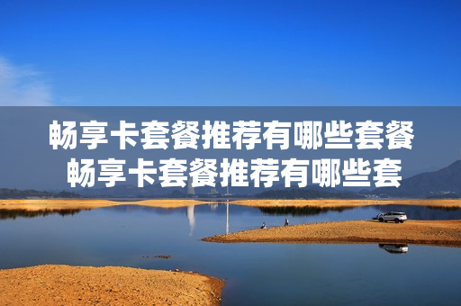 畅享卡套餐推荐有哪些套餐 畅享卡套餐推荐有哪些套餐可以用