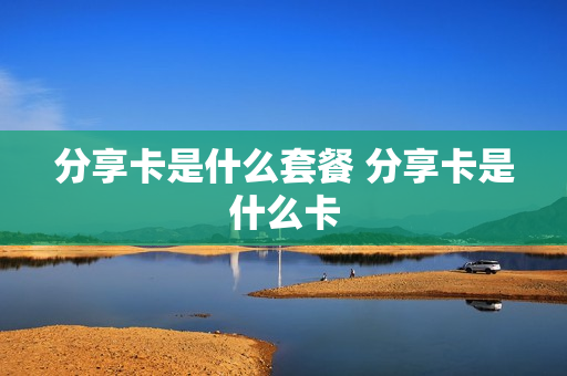 分享卡是什么套餐 分享卡是什么卡