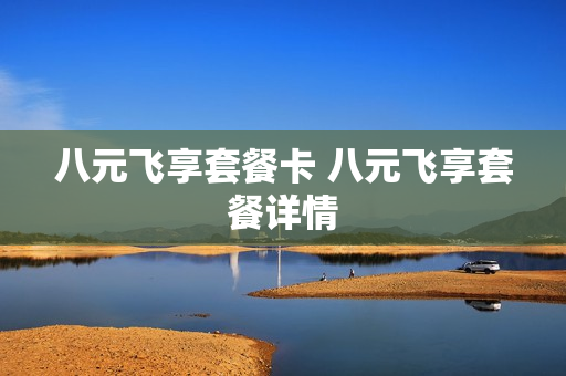 八元飞享套餐卡 八元飞享套餐详情