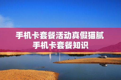 手机卡套餐活动真假猫腻 手机卡套餐知识