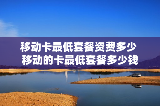 移动卡最低套餐资费多少 移动的卡最低套餐多少钱