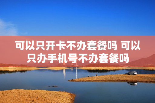 可以只开卡不办套餐吗 可以只办手机号不办套餐吗