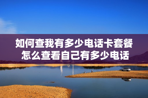 如何查我有多少电话卡套餐 怎么查看自己有多少电话卡