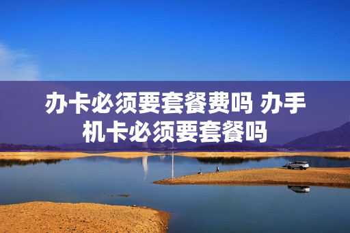 办卡必须要套餐费吗 办手机卡必须要套餐吗