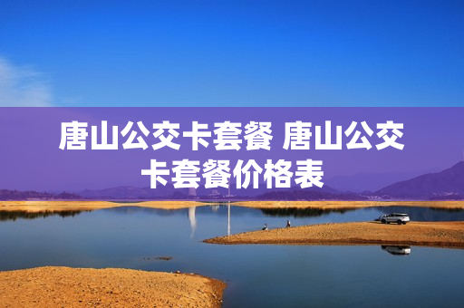唐山公交卡套餐 唐山公交卡套餐价格表
