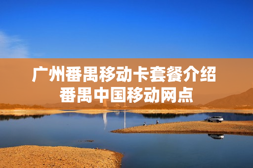 广州番禺移动卡套餐介绍 番禺中国移动网点