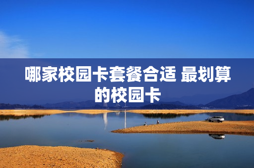 哪家校园卡套餐合适 最划算的校园卡