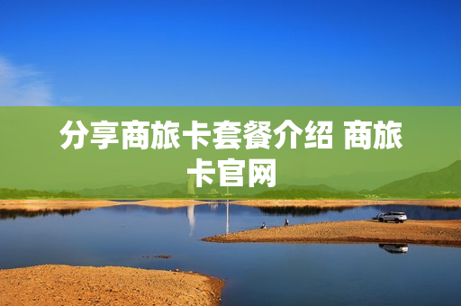分享商旅卡套餐介绍 商旅卡官网