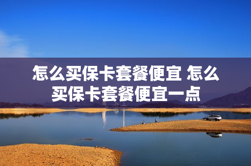 怎么买保卡套餐便宜 怎么买保卡套餐便宜一点