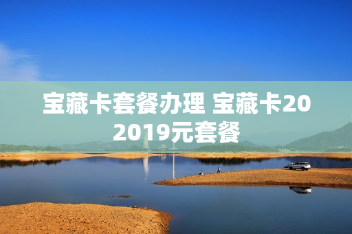 宝藏卡套餐办理 宝藏卡202019元套餐