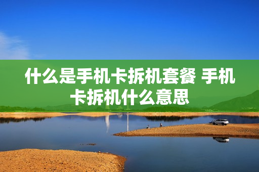 什么是手机卡拆机套餐 手机卡拆机什么意思