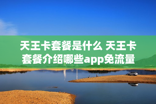 天王卡套餐是什么 天王卡套餐介绍哪些app免流量